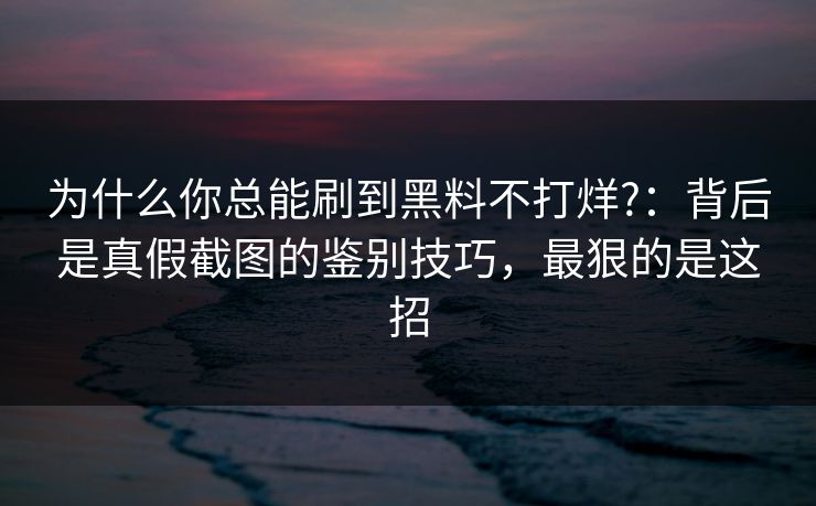 为什么你总能刷到黑料不打烊?:背后是真假截图的鉴别技巧,最狠的是这招 为什么你总能刷到黑料不打烊?:背后是真假截图的鉴别技巧,最狠的是这招