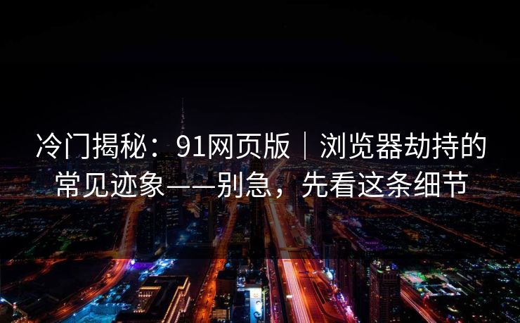 冷门揭秘:91网页版|浏览器劫持的常见迹象——别急,先看这条细节 冷门揭秘:91网页版|浏览器劫持的常见迹象——别急,先看这条细节