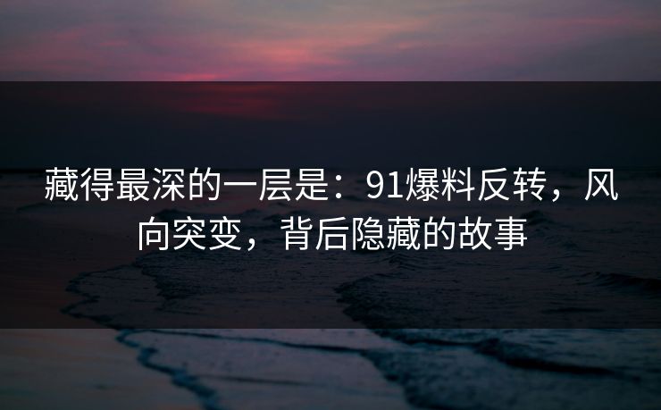 藏得最深的一层是：91爆料反转，风向突变，背后隐藏的故事