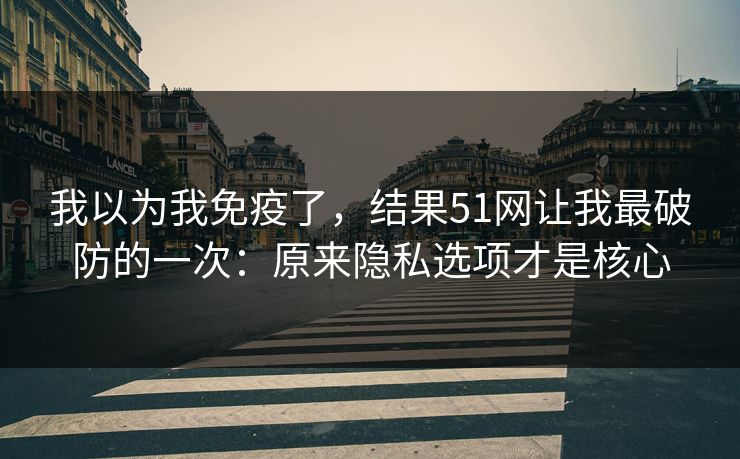 我以为我免疫了,结果51网让我最破防的一次:原来隐私选项才是核心 我以为我免疫了,结果51网让我最破防的一次:原来隐私选项才是核心