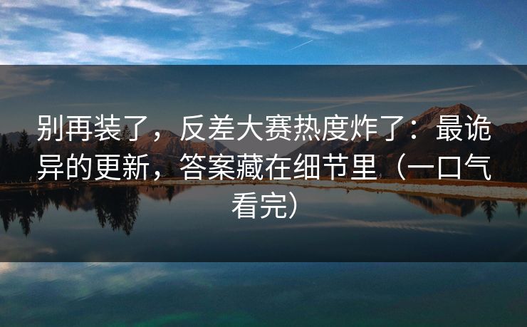别再装了,反差大赛热度炸了:最诡异的更新,答案藏在细节里(一口气看完) 别再装了,反差大赛热度炸了:最诡异的更新,答案藏在细节里(一口气看完)