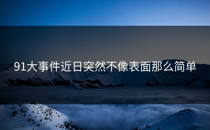 91大事件近日突然不像表面那么简单 91大事件近日突然不像表面那么简单