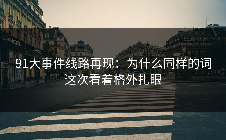 91大事件线路再现:为什么同样的词这次看着格外扎眼 91大事件线路再现:为什么同样的词这次看着格外扎眼