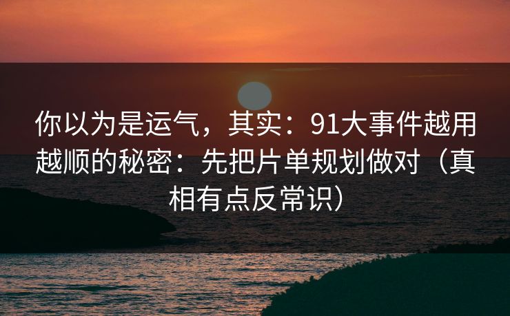 你以为是运气,其实:91大事件越用越顺的秘密:先把片单规划做对(真相有点反常识) 你以为是运气,其实:91大事件越用越顺的秘密:先把片单规划做对(真相有点反常识)