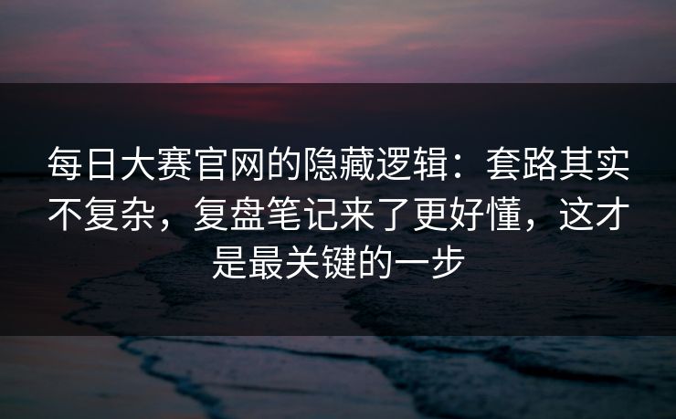每日大赛官网的隐藏逻辑:套路其实不复杂,复盘笔记来了更好懂,这才是最关键的一步 每日大赛官网的隐藏逻辑:套路其实不复杂,复盘笔记来了更好懂,这才是最关键的一步
