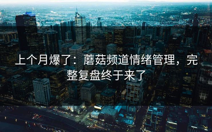 上个月爆了:蘑菇频道情绪管理,完整复盘终于来了 上个月爆了:蘑菇频道情绪管理,完整复盘终于来了
