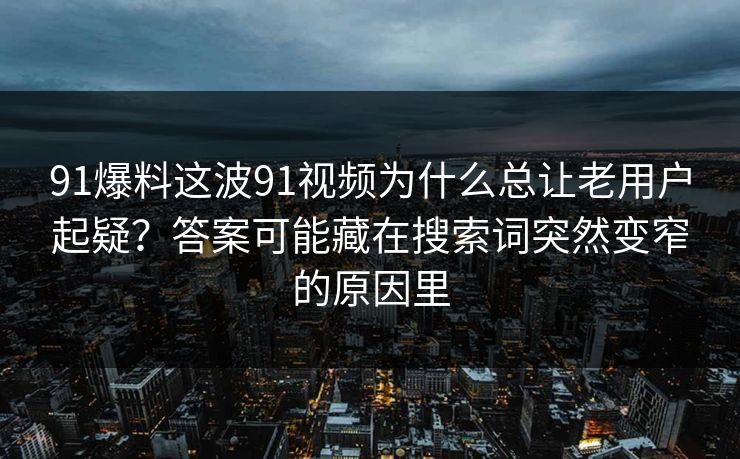 91爆料这波91视频为什么总让老用户起疑?答案可能藏在搜索词突然变窄的原因里 91爆料这波91视频为什么总让老用户起疑?答案可能藏在搜索词突然变窄的原因里