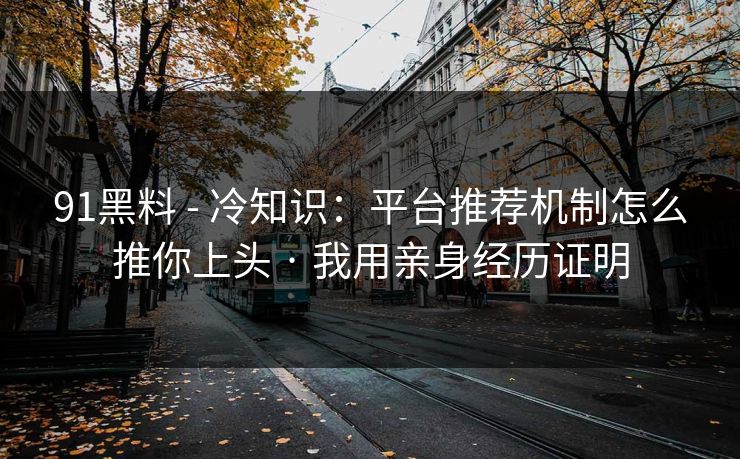 91黑料 - 冷知识:平台推荐机制怎么推你上头 · 我用亲身经历证明 91黑料 - 冷知识:平台推荐机制怎么推你上头 · 我用亲身经历证明