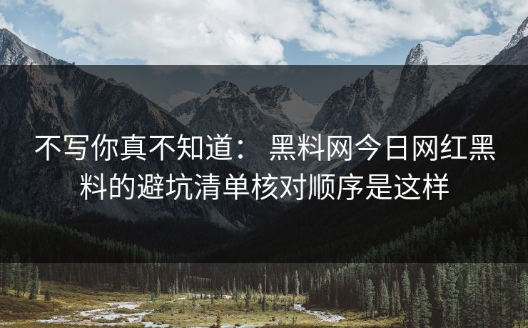 不写你真不知道: 黑料网今日网红黑料的避坑清单核对顺序是这样 不写你真不知道: 黑料网今日网红黑料的避坑清单核对顺序是这样