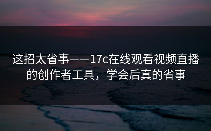 这招太省事——17c在线观看视频直播的创作者工具,学会后真的省事 这招太省事——17c在线观看视频直播的创作者工具,学会后真的省事