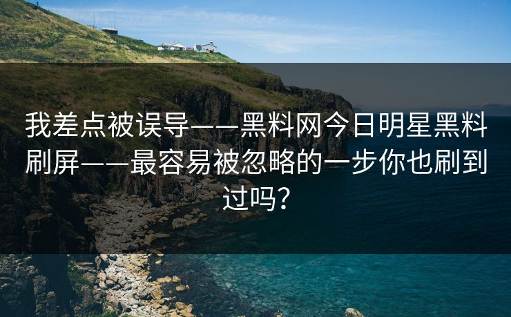 我差点被误导——黑料网今日明星黑料刷屏——最容易被忽略的一步你也刷到过吗? 我差点被误导——黑料网今日明星黑料刷屏——最容易被忽略的一步你也刷到过吗?