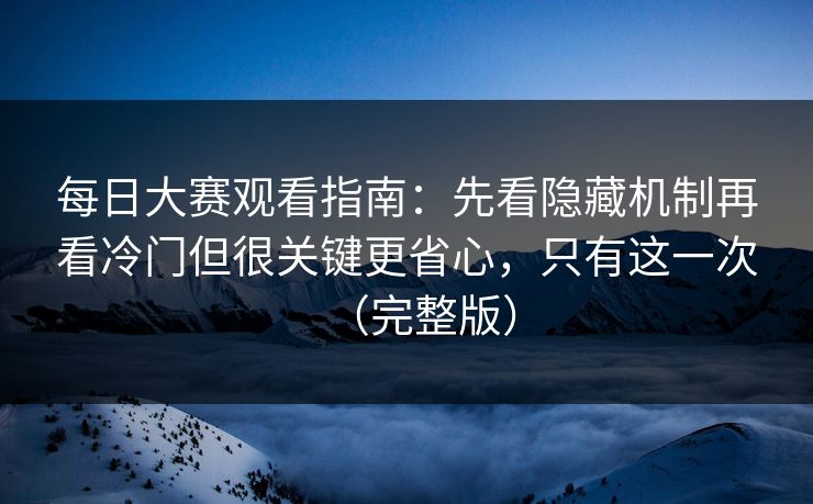 每日大赛观看指南:先看隐藏机制再看冷门但很关键更省心,只有这一次(完整版) 每日大赛观看指南:先看隐藏机制再看冷门但很关键更省心,只有这一次(完整版)