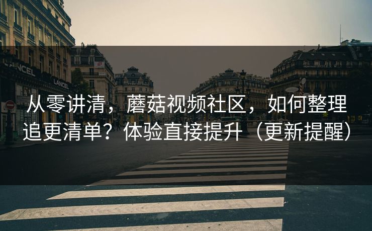 从零讲清,蘑菇视频社区,如何整理追更清单?体验直接提升(更新提醒) 从零讲清,蘑菇视频社区,如何整理追更清单?体验直接提升(更新提醒)