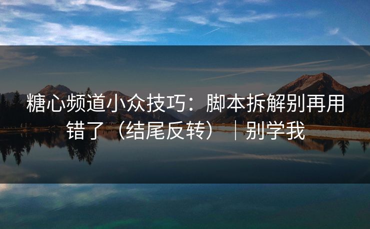 糖心频道小众技巧:脚本拆解别再用错了(结尾反转)|别学我 糖心频道小众技巧:脚本拆解别再用错了(结尾反转)|别学我
