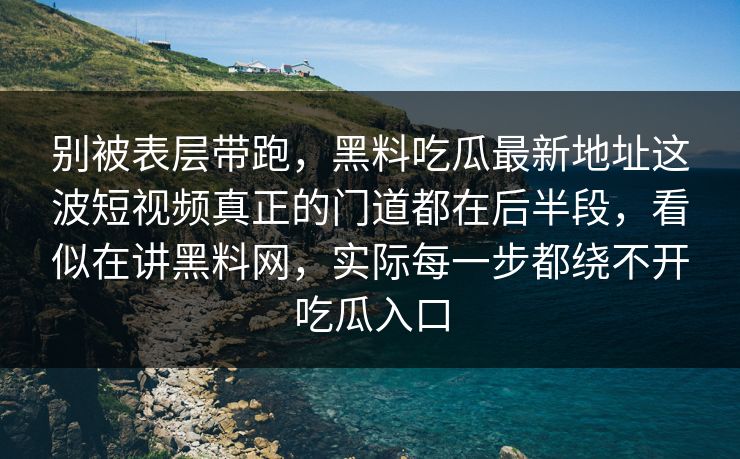 别被表层带跑，黑料吃瓜最新地址这波短视频真正的门道都在后半段，看似在讲黑料网，实际每一步都绕不开吃瓜入口