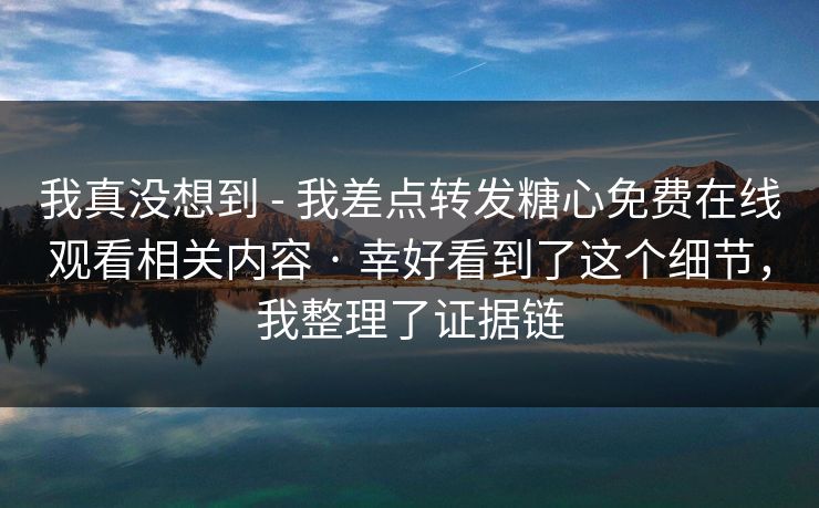 我真没想到 - 我差点转发糖心免费在线观看相关内容 · 幸好看到了这个细节，我整理了证据链
