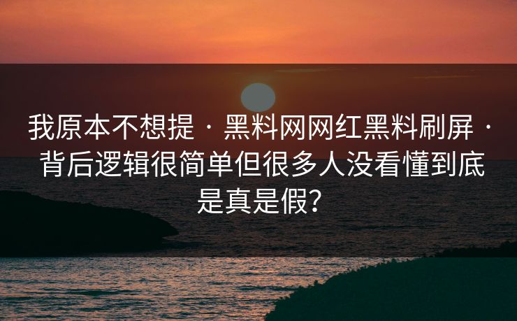 我原本不想提 · 黑料网网红黑料刷屏 · 背后逻辑很简单但很多人没看懂到底是真是假? 我原本不想提 · 黑料网网红黑料刷屏 · 背后逻辑很简单但很多人没看懂到底是真是假?