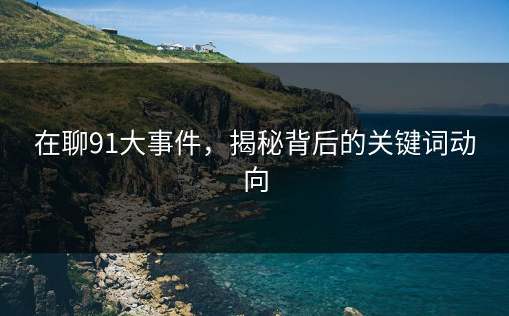 在聊91大事件，揭秘背后的关键词动向