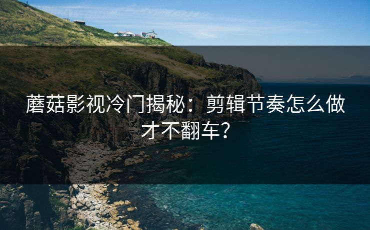 蘑菇影视冷门揭秘:剪辑节奏怎么做才不翻车? 蘑菇影视冷门揭秘:剪辑节奏怎么做才不翻车?