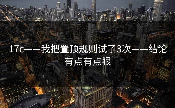 17c——我把置顶规则试了3次——结论有点有点狠 17c——我把置顶规则试了3次——结论有点有点狠