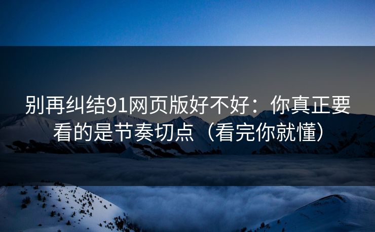 别再纠结91网页版好不好:你真正要看的是节奏切点(看完你就懂) 别再纠结91网页版好不好:你真正要看的是节奏切点(看完你就懂)