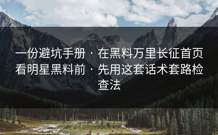 一份避坑手册 · 在黑料万里长征首页看明星黑料前 · 先用这套话术套路检查法 一份避坑手册 · 在黑料万里长征首页看明星黑料前 · 先用这套话术套路检查法