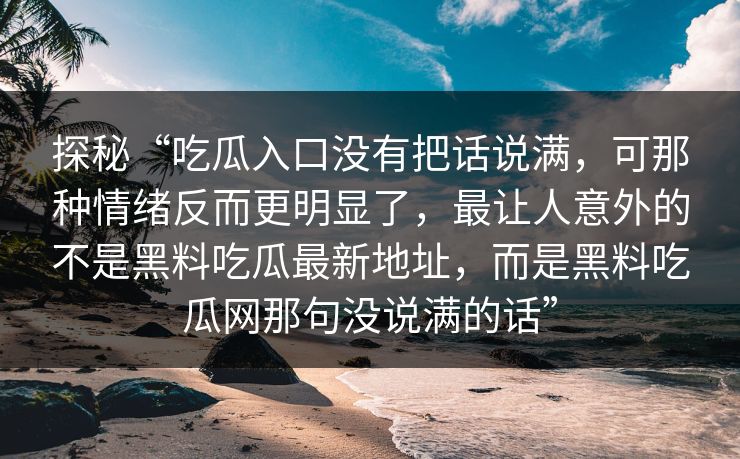探秘“吃瓜入口没有把话说满,可那种情绪反而更明显了,最让人意外的不是黑料吃瓜最新地址,而是黑料吃瓜网那句没说满的话” 探秘“吃瓜入口没有把话说满,可那种情绪反而更明显了,最让人意外的不是黑料吃瓜最新地址,而是黑料吃瓜网那句没说满的话”