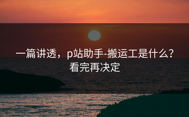 一篇讲透,p站助手-搬运工是什么?看完再决定 一篇讲透,p站助手-搬运工是什么?看完再决定