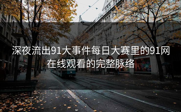 深夜流出91大事件每日大赛里的91网在线观看的完整脉络 深夜流出91大事件每日大赛里的91网在线观看的完整脉络
