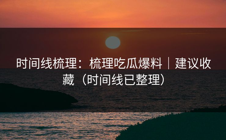 时间线梳理:梳理吃瓜爆料|建议收藏(时间线已整理) 时间线梳理:梳理吃瓜爆料|建议收藏(时间线已整理)