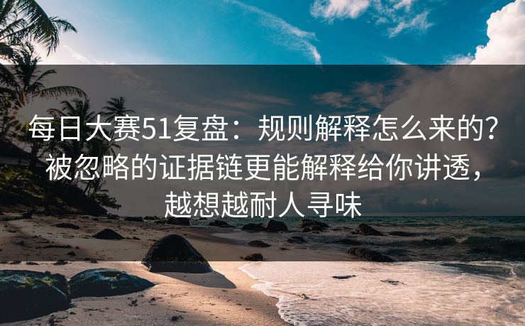 每日大赛51复盘:规则解释怎么来的?被忽略的证据链更能解释给你讲透,越想越耐人寻味 每日大赛51复盘:规则解释怎么来的?被忽略的证据链更能解释给你讲透,越想越耐人寻味