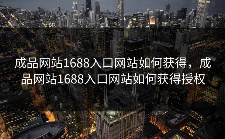 成品网站1688入口网站如何获得，成品网站1688入口网站如何获得授权