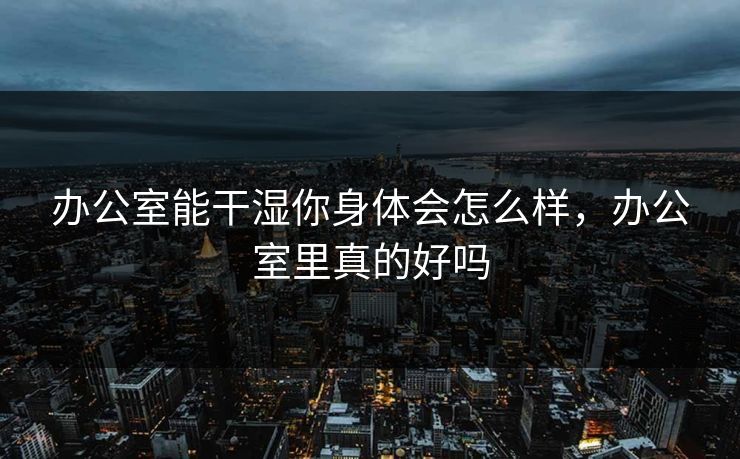 办公室能干湿你身体会怎么样，办公室里真的好吗