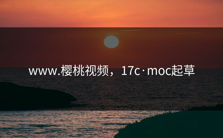 www.樱桃视频,17c·moc起草 www.樱桃视频,17c·moc起草