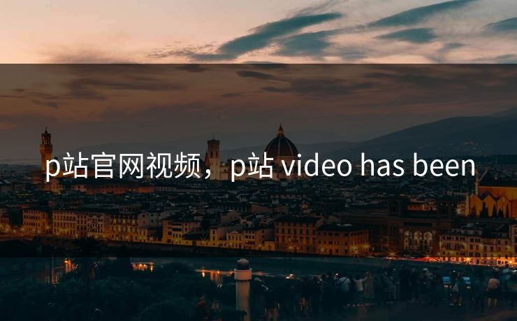 p站官网视频，p站 video has been
