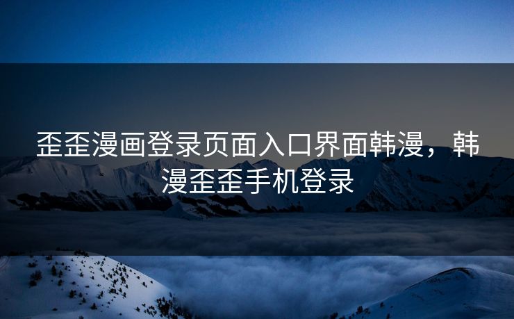 歪歪漫画登录页面入口界面韩漫，韩漫歪歪手机登录