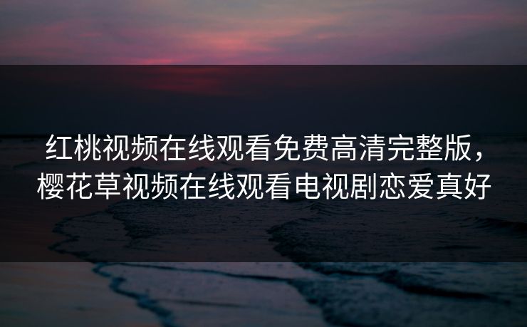 红桃视频在线观看免费高清完整版，樱花草视频在线观看电视剧恋爱真好