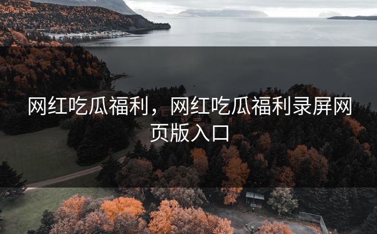 网红吃瓜福利，网红吃瓜福利录屏网页版入口