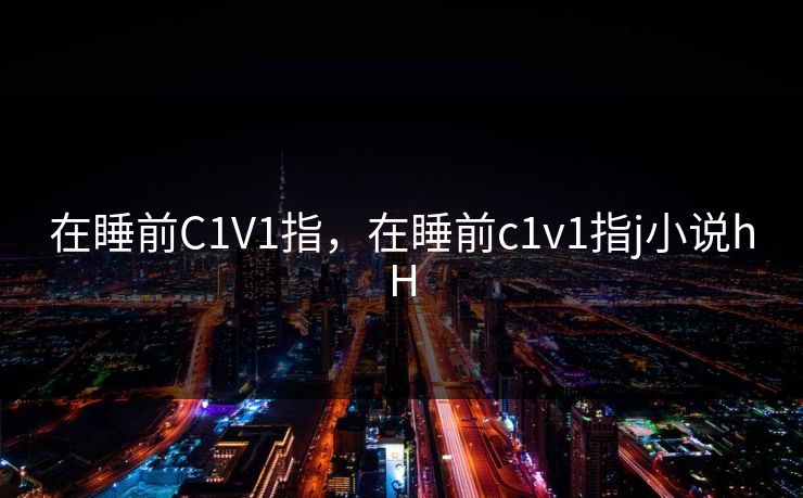 在睡前C1V1指，在睡前c1v1指j小说hH
