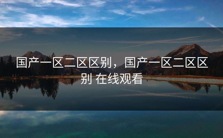 国产一区二区区别,国产一区二区区别 在线观看 国产一区二区区别,国产一区二区区别 在线观看