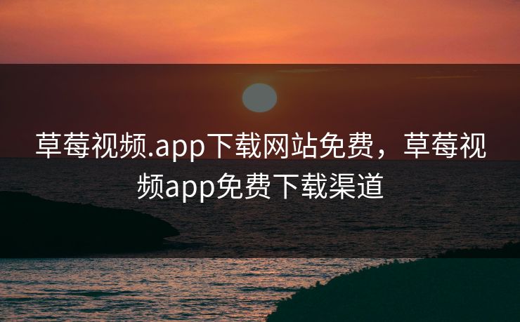 草莓视频.app下载网站免费，草莓视频app免费下载渠道