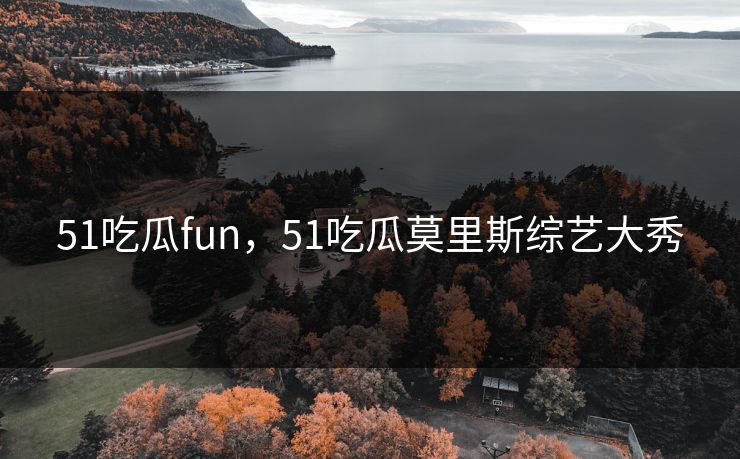 51吃瓜fun，51吃瓜莫里斯综艺大秀