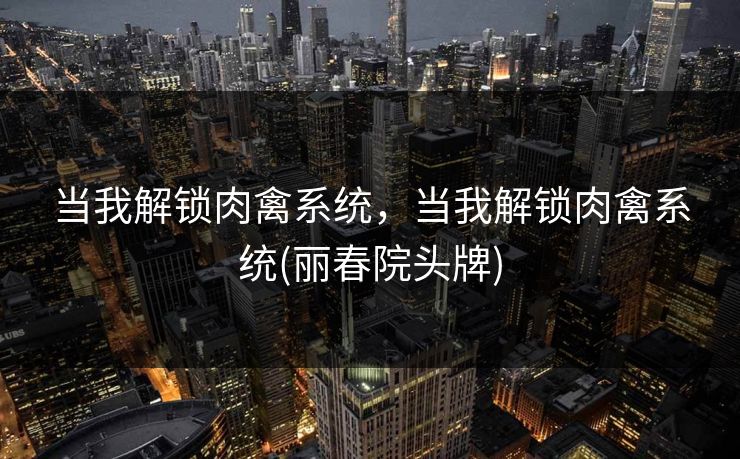 当我解锁肉禽系统，当我解锁肉禽系统(丽春院头牌)