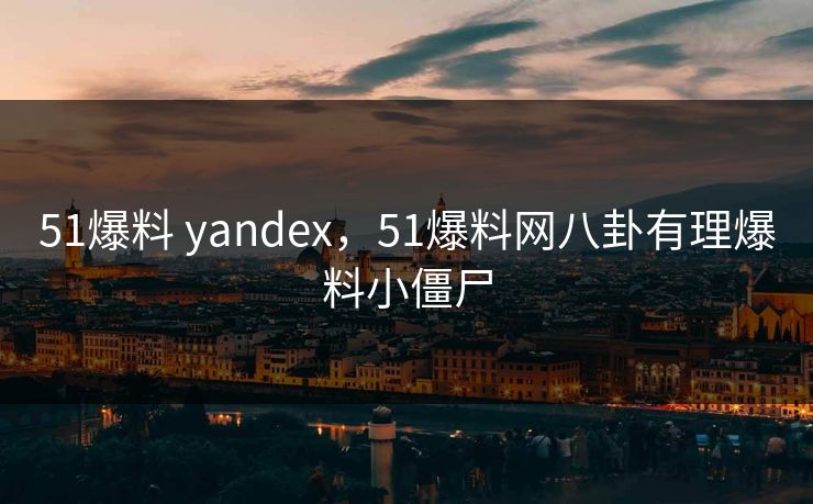 51爆料 yandex,51爆料网八卦有理爆料小僵尸 51爆料 yandex,51爆料网八卦有理爆料小僵尸