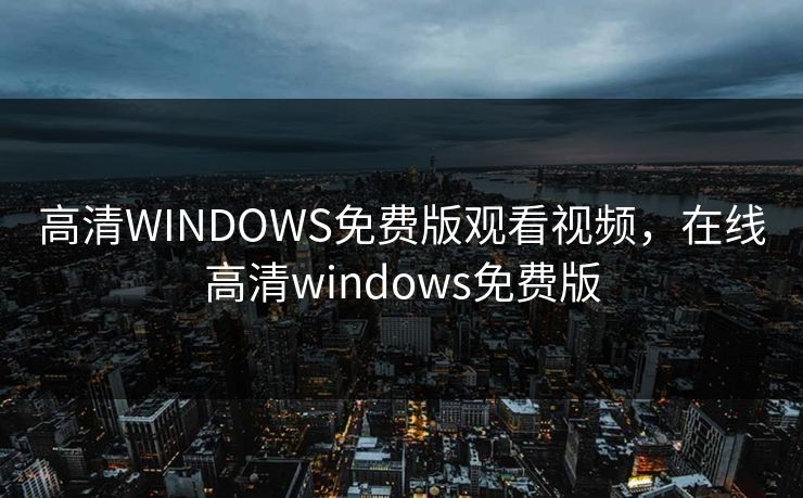 高清WINDOWS免费版观看视频，在线高清windows免费版