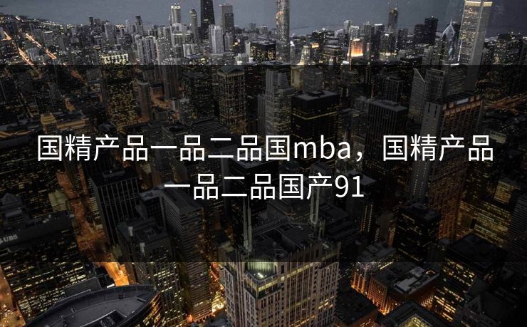国精产品一品二品国mba，国精产品一品二品国产91