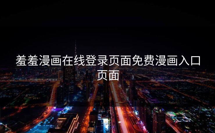 羞羞漫画在线登录页面免费漫画入口页面 羞羞漫画在线登录页面免费漫画入口页面