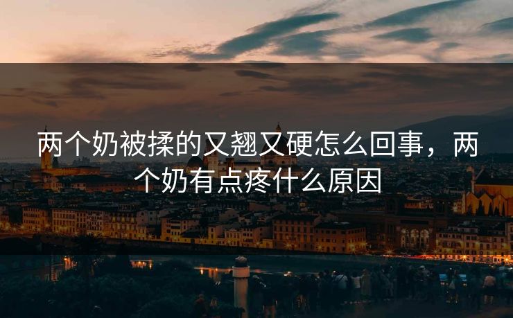 两个奶被揉的又翘又硬怎么回事，两个奶有点疼什么原因