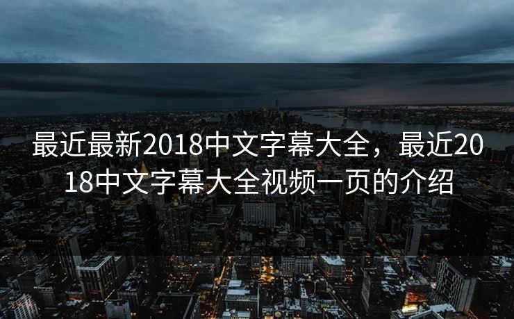 最近最新2018中文字幕大全，最近2018中文字幕大全视频一页的介绍
