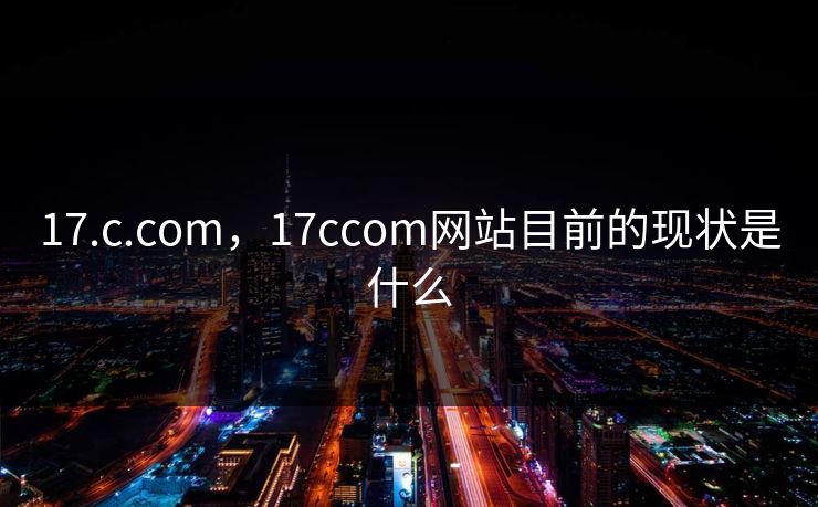 17.c.com,17ccom网站目前的现状是什么 17.c.com,17ccom网站目前的现状是什么